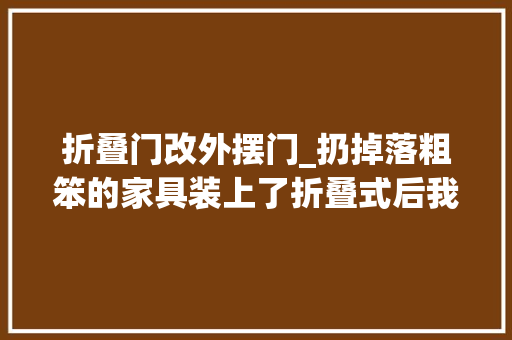 折叠门改外摆门_扔掉落粗笨的家具装上了折叠式后我才创造家原来可以这么大年夜