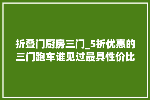 折叠门厨房三门_5折优惠的三门跑车谁见过最具性价比的热血钢炮现代飞思