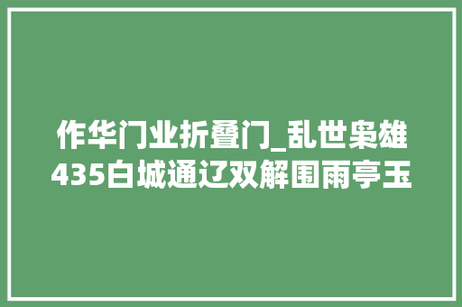 作华门业折叠门_乱世枭雄435白城通辽双解围雨亭玉春渡鹊桥