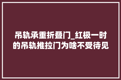 吊轨承重折叠门_红极一时的吊轨推拉门为啥不受待见了看完过来人分享明白了