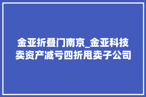 金亚折叠门南京_金亚科技卖资产减亏四折甩卖子公司实控人接盘