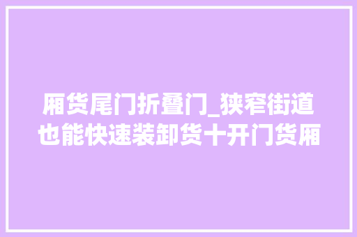 厢货尾门折叠门_狭窄街道也能快速装卸货十开门货厢轻卡理解一下