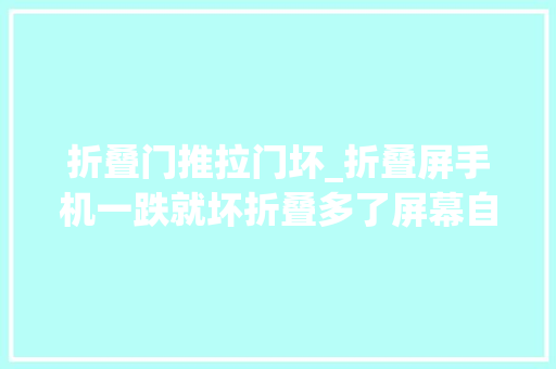 折叠门推拉门坏_折叠屏手机一跌就坏折叠多了屏幕自己裂开到底若何解决