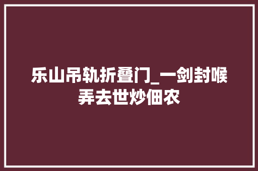 乐山吊轨折叠门_一剑封喉弄去世炒佃农