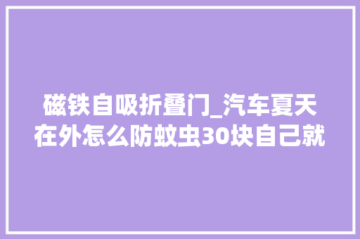 磁铁自吸折叠门_汽车夏天在外怎么防蚊虫30块自己就能着手搞定