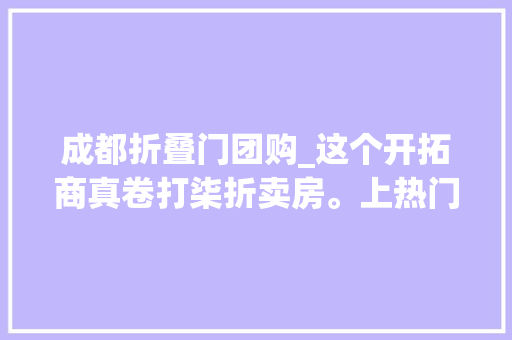 成都折叠门团购_这个开拓商真卷打柒折卖房。上热门