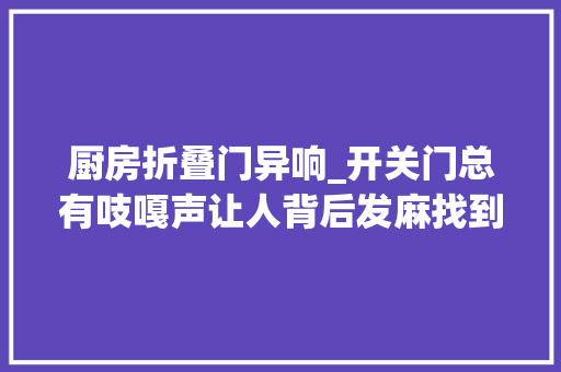 厨房折叠门异响_开关门总有吱嘎声让人背后发麻找到原因解决真轻松