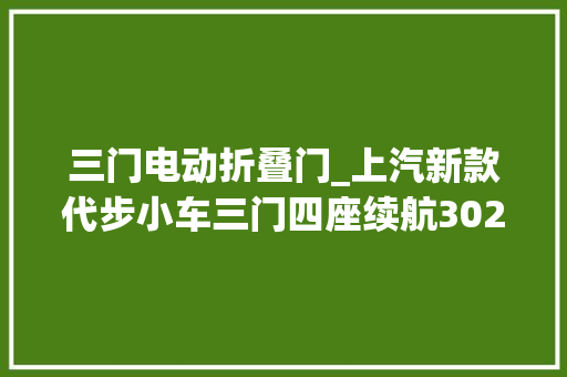 三门电动折叠门_上汽新款代步小车三门四座续航302公里科莱威新车型亮相