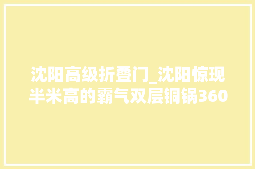 沈阳高级折叠门_沈阳惊现半米高的霸气双层铜锅360°满到扑出来居然还打59折