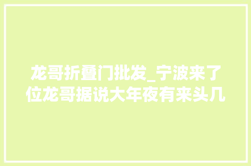 龙哥折叠门批发_宁波来了位龙哥据说大年夜有来头几位姑娘消费后创造有蹊跷