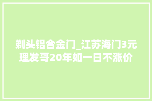 剃头铝合金门_江苏海门3元理发哥20年如一日不涨价