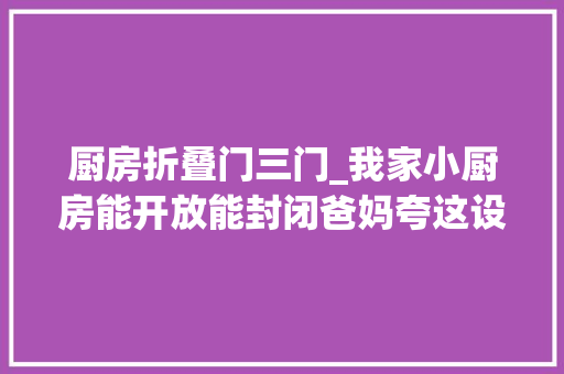 厨房折叠门三门_我家小厨房能开放能封闭爸妈夸这设计用心了