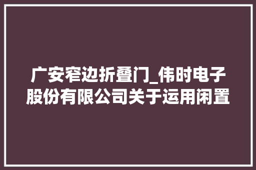 广安窄边折叠门_伟时电子股份有限公司关于运用闲置募集资金进行现金治理到期赎回的通知书记