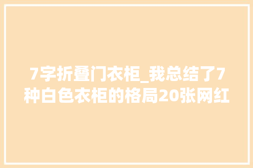 7字折叠门衣柜_我总结了7种白色衣柜的格局20张网红衣柜图你看一眼就会爱上
