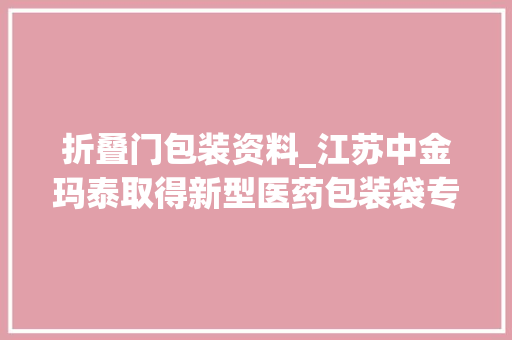 折叠门包装资料_江苏中金玛泰取得新型医药包装袋专利便于二次运用包装节约本钱