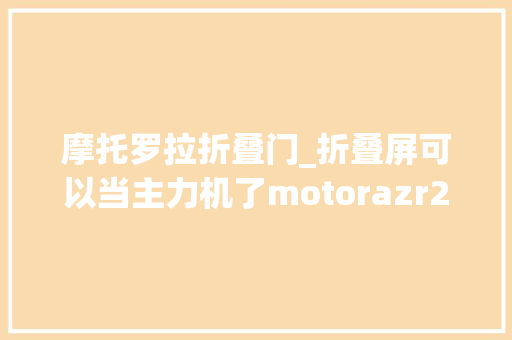 摩托罗拉折叠门_折叠屏可以当主力机了motorazr2022首发评测
