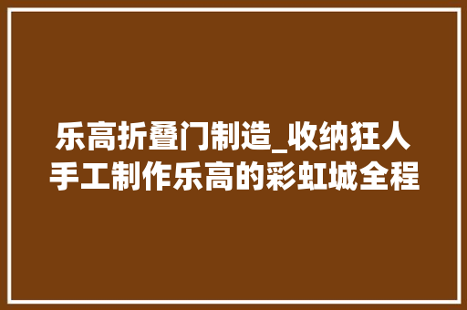 乐高折叠门制造_收纳狂人手工制作乐高的彩虹城全程高能你学会了没