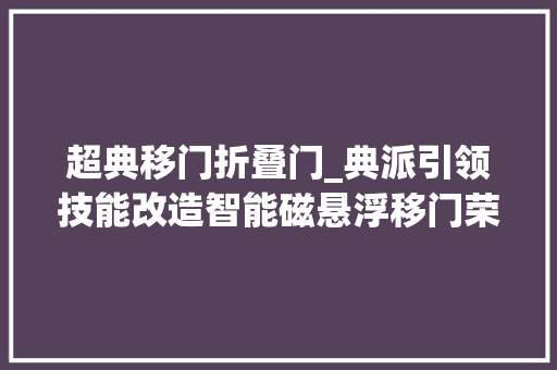 超典移门折叠门_典派引领技能改造智能磁悬浮移门荣获2024葵花奖科技立异金奖