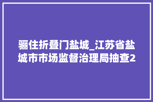 骊住折叠门盐城_江苏省盐城市市场监督治理局抽查2批次节水坐便器产品不合格