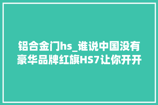 铝合金门hs_谁说中国没有豪华品牌红旗HS7让你开开眼界