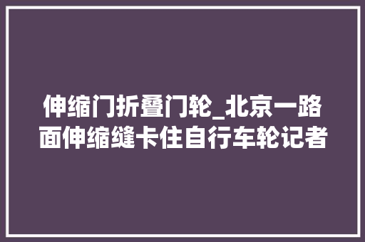 伸缩门折叠门轮_北京一路面伸缩缝卡住自行车轮记者探访创造裂痕已被填