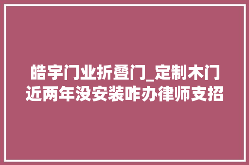 皓宇门业折叠门_定制木门近两年没安装咋办律师支招消费者若何合理维权