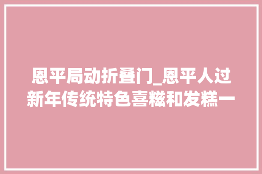 恩平局动折叠门_恩平人过新年传统特色喜糍和发糕一个都不能少