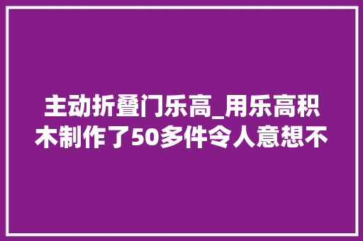 主动折叠门乐高_用乐高积木制作了50多件令人意想不到的乐高玩具你最喜好哪个