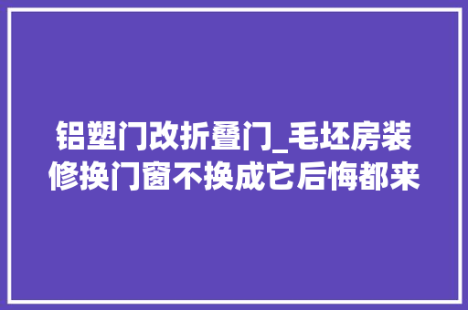 铝塑门改折叠门_毛坯房装修换门窗不换成它后悔都来不及