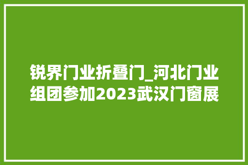 锐界门业折叠门_河北门业组团参加2023武汉门窗展会守护家安然