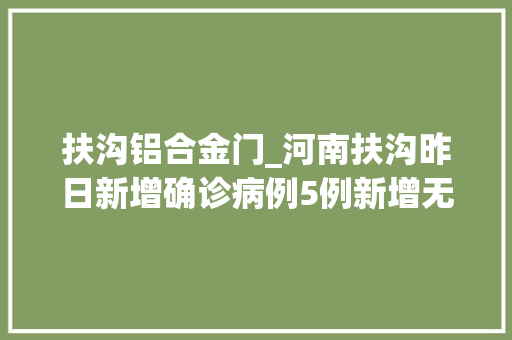 扶沟铝合金门_河南扶沟昨日新增确诊病例5例新增无症状感染者2例活动轨迹公布