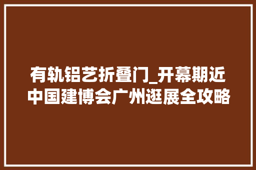 有轨铝艺折叠门_开幕期近中国建博会广州逛展全攻略火速收藏