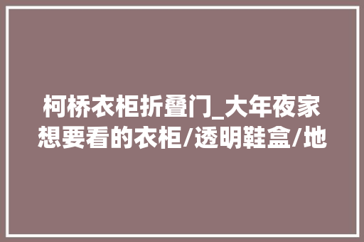 柯桥衣柜折叠门_大年夜家想要看的衣柜/透明鞋盒/地毯窗帘等平替商号都找到了