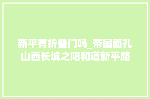 新平有折叠门吗_帝国面孔山西长城之阳和道新平路