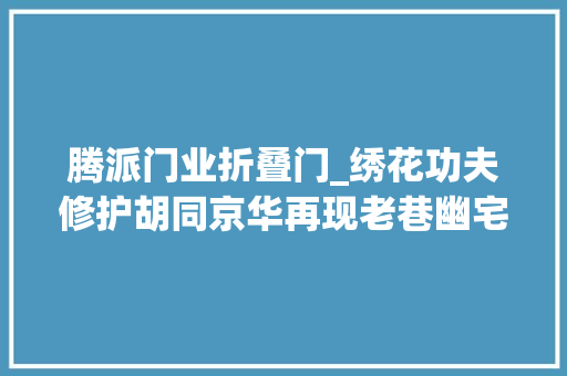 腾派门业折叠门_绣花功夫修护胡同京华再现老巷幽宅静树依