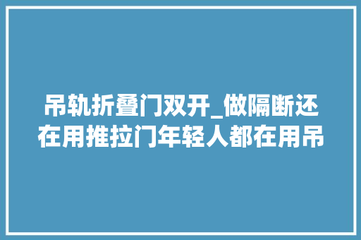 吊轨折叠门双开_做隔断还在用推拉门年轻人都在用吊轨门美观实用又大年夜气
