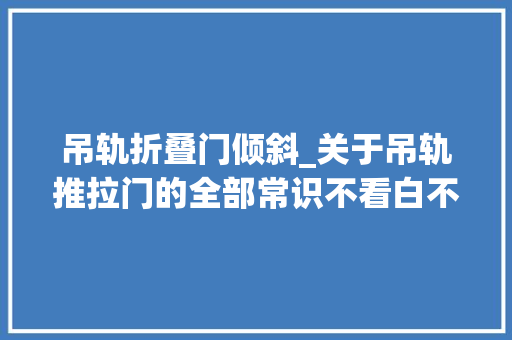 吊轨折叠门倾斜_关于吊轨推拉门的全部常识不看白不看
