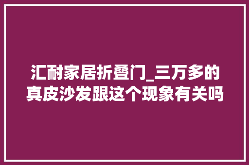 汇耐家居折叠门_三万多的真皮沙发跟这个现象有关吗他躺倒演示了一下 防火门