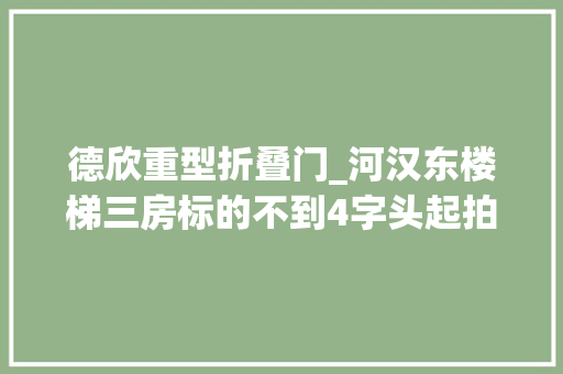德欣重型折叠门_河汉东楼梯三房标的不到4字头起拍