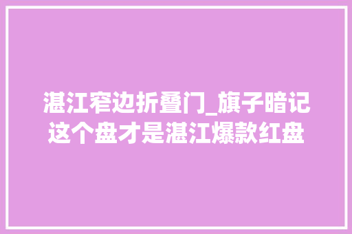 湛江窄边折叠门_旗子暗记这个盘才是湛江爆款红盘