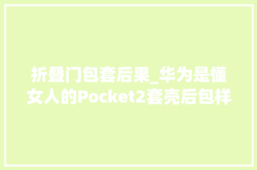 折叠门包套后果_华为是懂女人的Pocket2套壳后包样女人破防姚安娜