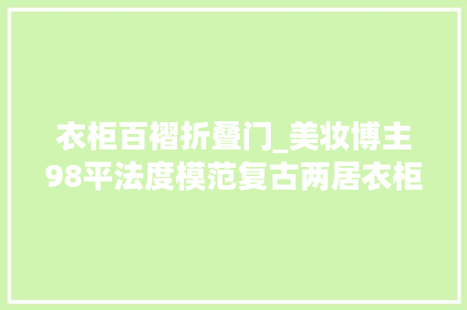 衣柜百褶折叠门_美妆博主98平法度模范复古两居衣柜6米长客厅能变跳舞房