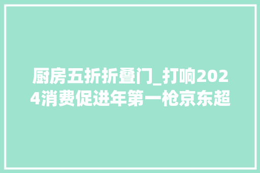 厨房五折折叠门_打响2024消费促进年第一枪京东超市大年夜降价卷起来了真五折边娱乐边省钱