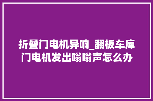 折叠门电机异响_翻板车库门电机发出嗡嗡声怎么办