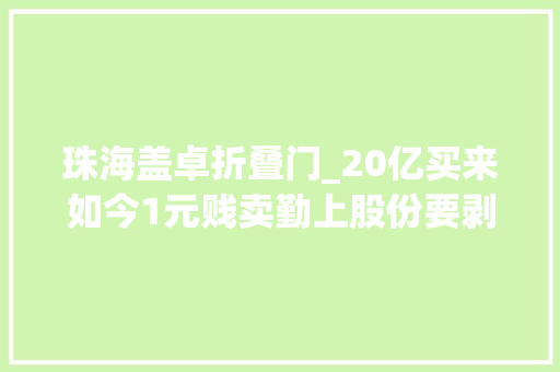 珠海盖卓折叠门_20亿买来如今1元贱卖勤上股份要剥离龙文教诲