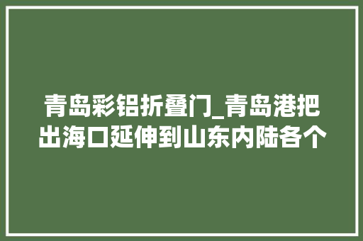 青岛彩铝折叠门_青岛港把出海口延伸到山东内陆各个区域