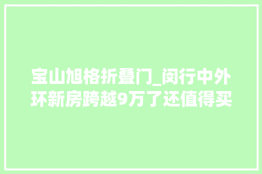 宝山旭格折叠门_闵行中外环新房跨越9万了还值得买吗