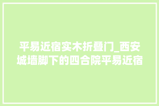平易近宿实木折叠门_西安城墙脚下的四合院平易近宿爱热闹毫不克不及错过美食看着直流口水