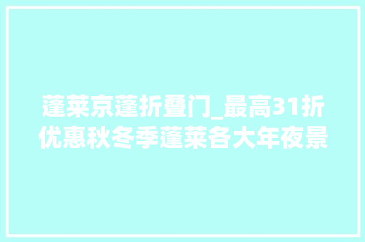 蓬莱京蓬折叠门_最高31折优惠秋冬季蓬莱各大年夜景区面向烟台人推出优惠政策