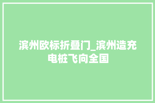滨州欧标折叠门_滨州造充电桩飞向全国